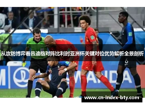 从攻防博弈看吕迪格对阵比利时亚洲杯关键对位优势解析全景剖析 从攻防博弈看吕迪格对阵比利时亚洲杯关键对位优势解析全景剖析