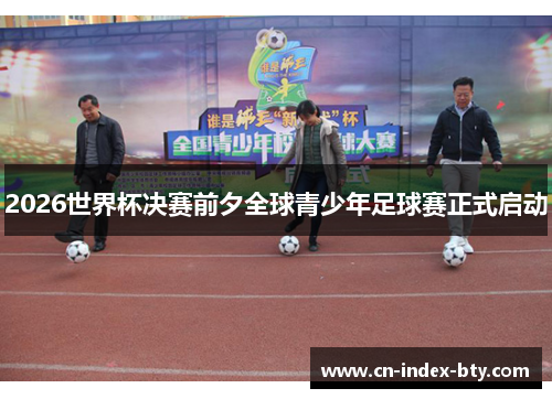 2026世界杯决赛前夕全球青少年足球赛正式启动