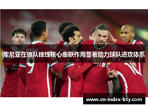 库尼亚在狼队锋线核心串联作用显著助力球队进攻体系