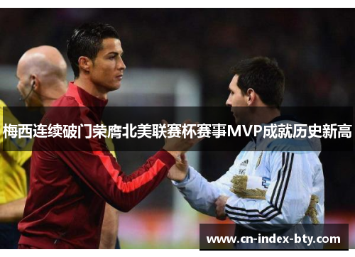 梅西连续破门荣膺北美联赛杯赛事MVP成就历史新高