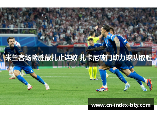 米兰客场险胜蒙扎止连败 扎卡尼破门助力球队取胜