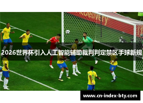2026世界杯引入人工智能辅助裁判判定禁区手球新规