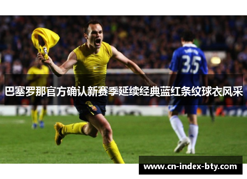 巴塞罗那官方确认新赛季延续经典蓝红条纹球衣风采 巴塞罗那官方确认新赛季延续经典蓝红条纹球衣风采