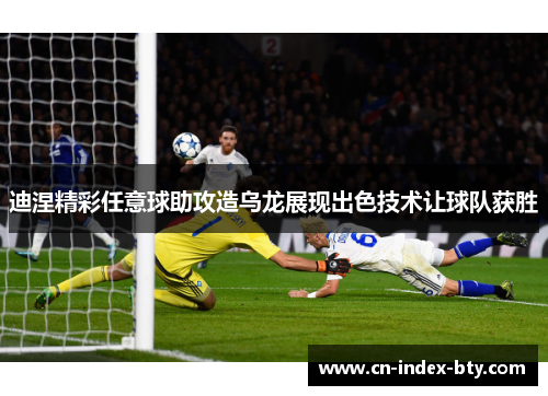 迪涅精彩任意球助攻造乌龙展现出色技术让球队获胜 迪涅精彩任意球助攻造乌龙展现出色技术让球队获胜
