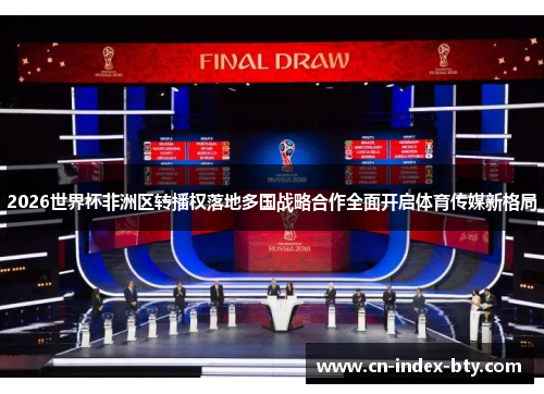 2026世界杯非洲区转播权落地多国战略合作全面开启体育传媒新格局 2026世界杯非洲区转播权落地多国战略合作全面开启体育传媒新格局