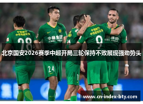 北京国安2026赛季中超开局三轮保持不败展现强劲势头 北京国安2026赛季中超开局三轮保持不败展现强劲势头