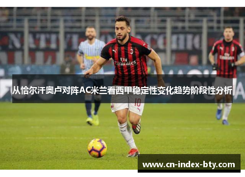 从恰尔汗奥卢对阵AC米兰看西甲稳定性变化趋势阶段性分析 从恰尔汗奥卢对阵AC米兰看西甲稳定性变化趋势阶段性分析