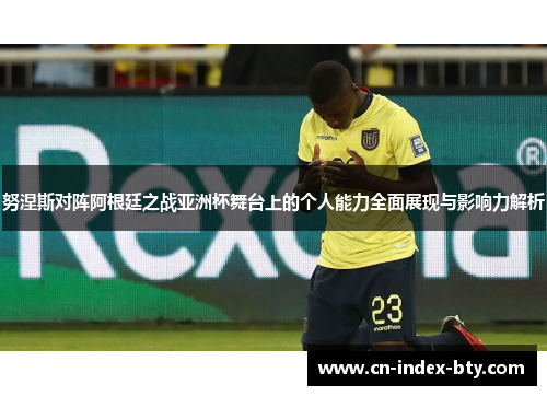 努涅斯对阵阿根廷之战亚洲杯舞台上的个人能力全面展现与影响力解析 努涅斯对阵阿根廷之战亚洲杯舞台上的个人能力全面展现与影响力解析