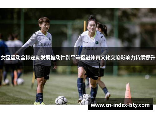 女足运动全球蓬勃发展推动性别平等促进体育文化交流影响力持续提升 女足运动全球蓬勃发展推动性别平等促进体育文化交流影响力持续提升