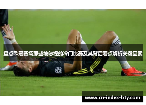 盘点欧冠赛场那些被忽视的冷门比赛及其背后看点解析关键因素 盘点欧冠赛场那些被忽视的冷门比赛及其背后看点解析关键因素