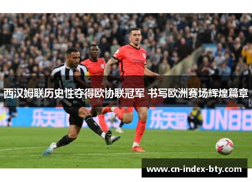 西汉姆联历史性夺得欧协联冠军 书写欧洲赛场辉煌篇章 西汉姆联历史性夺得欧协联冠军 书写欧洲赛场辉煌篇章