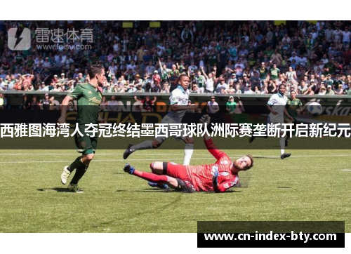 西雅图海湾人夺冠终结墨西哥球队洲际赛垄断开启新纪元
