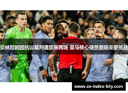 贝林厄姆因抗议裁判遭禁赛两场 皇马核心球员面临重要挑战 贝林厄姆因抗议裁判遭禁赛两场 皇马核心球员面临重要挑战