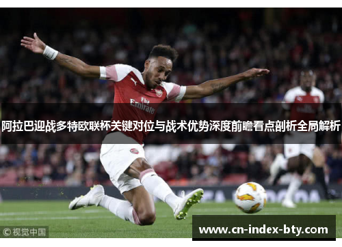 阿拉巴迎战多特欧联杯关键对位与战术优势深度前瞻看点剖析全局解析 阿拉巴迎战多特欧联杯关键对位与战术优势深度前瞻看点剖析全局解析