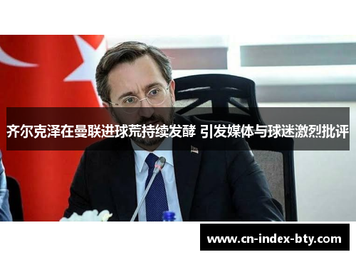 齐尔克泽在曼联进球荒持续发酵 引发媒体与球迷激烈批评 齐尔克泽在曼联进球荒持续发酵 引发媒体与球迷激烈批评